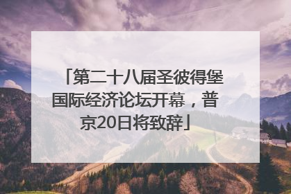 第二十八届圣彼得堡国际经济论坛开幕，普京20日将致辞
