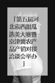 第五届河北省西甜瓜选美大赛暨京津冀农产品产销对接洽谈会举办