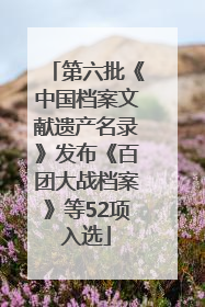 第六批《中国档案文献遗产名录》发布《百团大战档案》等52项入选