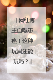 网红博主自曝患癌！这种玩具还能玩吗？