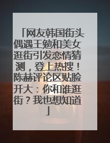 网友韩国街头偶遇王勉和美女逛街引发恋情猜测，登上热搜！陈赫评论区贴脸开大：你和谁逛街？我也想知道