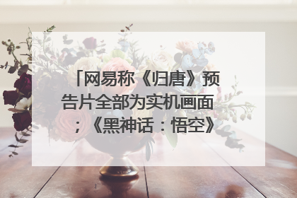 网易称《归唐》预告片全部为实机画面；《黑神话：悟空》公布Xbox版预购视频｜游戏早参