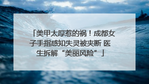 美甲太厚惹的祸！成都女子手指感知失灵被夹断 医生拆解“美丽风险”