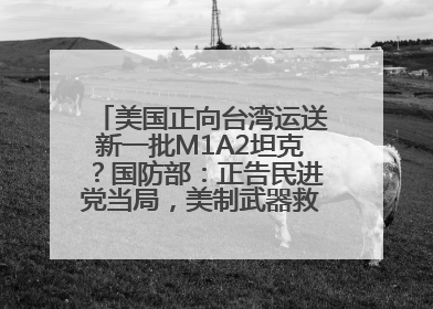 美国正向台湾运送新一批M1A2坦克？国防部：正告民进党当局，美制武器救不了自己的命