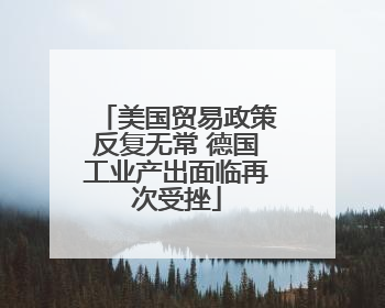 美国贸易政策反复无常 德国工业产出面临再次受挫