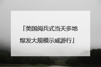 美国阅兵式当天多地爆发大规模示威游行