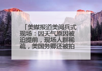 美媒报道美阅兵式现场：因天气原因被迫提前，现场人群稀疏，美国务卿还被拍到打哈欠