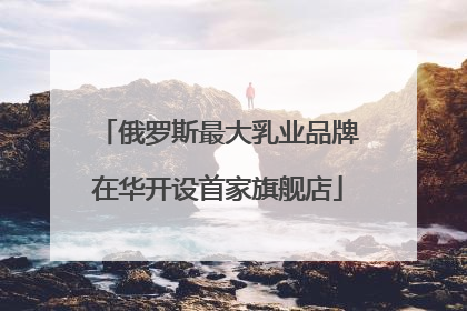 俄罗斯最大乳业品牌在华开设首家旗舰店