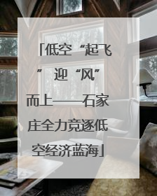 低空“起飞” 迎“风”而上——石家庄全力竞逐低空经济蓝海