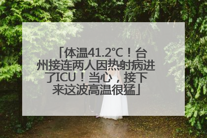 体温41.2℃！台州接连两人因热射病进了ICU！当心，接下来这波高温很猛