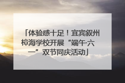 体验感十足！宜宾叙州樟海学校开展“端午·六一”双节同庆活动