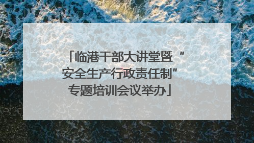 临港干部大讲堂暨“安全生产行政责任制”专题培训会议举办