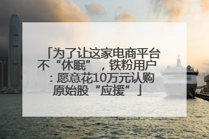 为了让这家电商平台不“休眠”，铁粉用户：愿意花10万元认购原始股“应援”