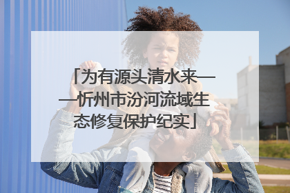 为有源头清水来——忻州市汾河流域生态修复保护纪实