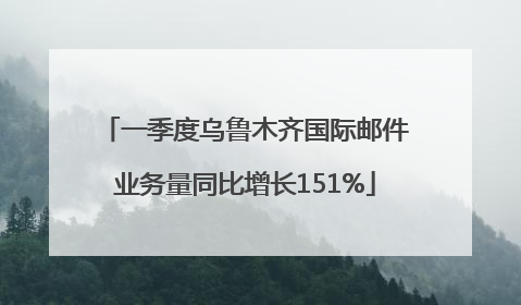 一季度乌鲁木齐国际邮件业务量同比增长151%