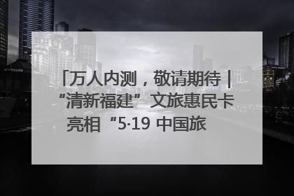 万人内测，敬请期待｜“清新福建”文旅惠民卡亮相“5·19 中国旅游日”福建分会场