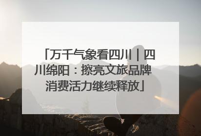 万千气象看四川｜四川绵阳：擦亮文旅品牌 消费活力继续释放