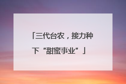 三代台农，接力种下“甜蜜事业”