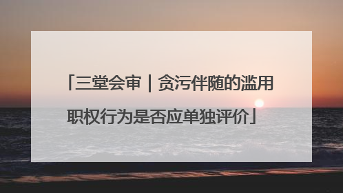 三堂会审｜贪污伴随的滥用职权行为是否应单独评价