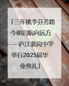 三年桃李芬芳路 今朝启航向远方——庐江裴岗中学举行2025届毕业典礼