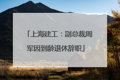 上海建工：副总裁周军因到龄退休辞职