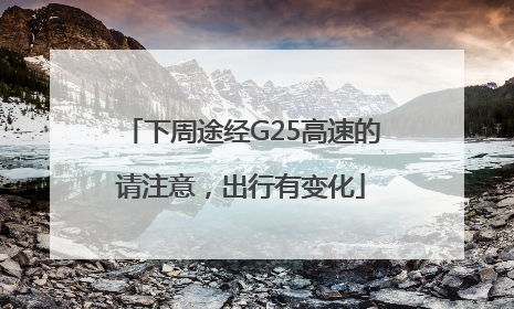 下周途经G25高速的请注意，出行有变化