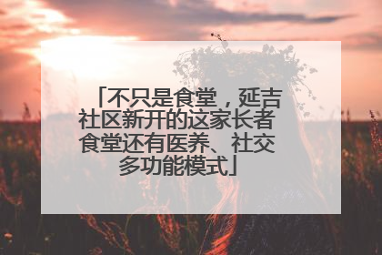 不只是食堂，延吉社区新开的这家长者食堂还有医养、社交多功能模式