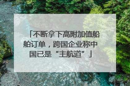 不断拿下高附加值船舶订单，跨国企业称中国已是“主航道”