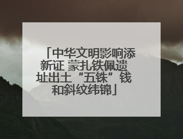 中华文明影响添新证 蒙扎铁佩遗址出土“五铢”钱和斜纹纬锦