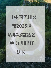 中国男排公布2025世界联赛首站名单 江川出任队长