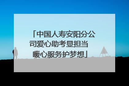 中国人寿安阳分公司爱心助考显担当 暖心服务护梦想