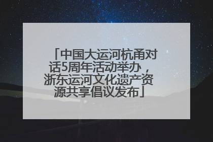 中国大运河杭甬对话5周年活动举办，浙东运河文化遗产资源共享倡议发布