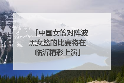 中国女篮对阵波黑女篮的比赛将在临沂精彩上演