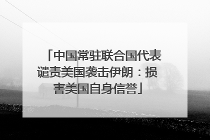 中国常驻联合国代表谴责美国袭击伊朗：损害美国自身信誉