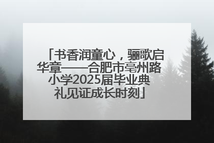 书香润童心，骊歌启华章——合肥市亳州路小学2025届毕业典礼见证成长时刻