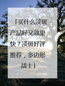 买什么淡斑产品好又效果快？淡斑好评推荐，多边形战士
