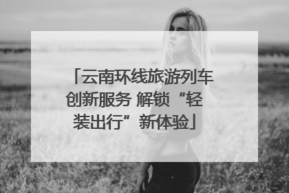 云南环线旅游列车创新服务 解锁“轻装出行”新体验