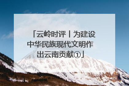 云岭时评丨为建设中华民族现代文明作出云南贡献①