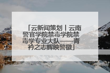 云新闻策划丨云南警官学院禁毒学院禁毒学专业大队——青衿之志辉映警徽
