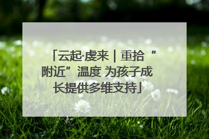 云起·虔来｜重拾“附近”温度 为孩子成长提供多维支持