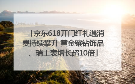 京东618开门红礼遇消费持续攀升 黄金镶钻饰品、瑞士表增长超10倍