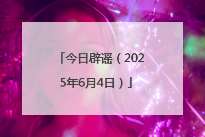 今日辟谣（2025年6月4日）