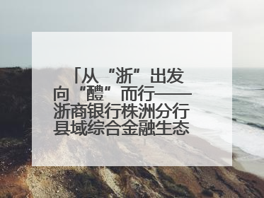 从“浙”出发 向“醴”而行——浙商银行株洲分行县域综合金融生态建设纪实