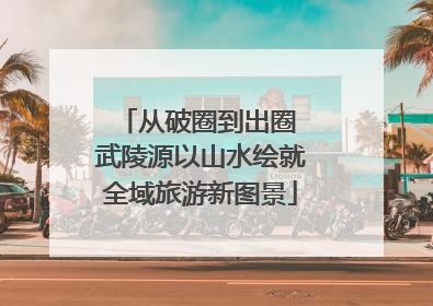 从破圈到出圈 武陵源以山水绘就全域旅游新图景
