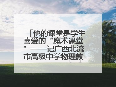 他的课堂是学生喜爱的“魔术课堂”——记广西北流市高级中学物理教师谢奔峰
