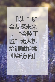 以“飞”会友探未来：“金陵工匠”无人机培训赋能就业新方向