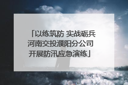 以练筑防 实战砺兵 河南交投濮阳分公司开展防汛应急演练