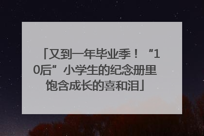又到一年毕业季！“10后”小学生的纪念册里饱含成长的喜和泪