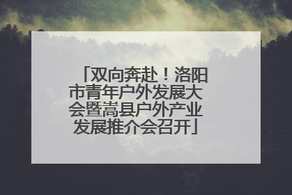 双向奔赴！洛阳市青年户外发展大会暨嵩县户外产业发展推介会召开