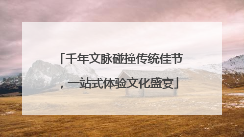千年文脉碰撞传统佳节，一站式体验文化盛宴